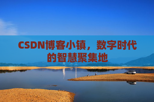 CSDN博客小镇，数字时代的智慧聚集地