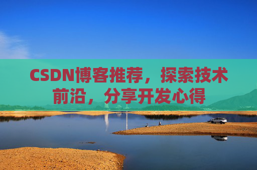 CSDN博客推荐,探索技术前沿,分享开发心得 CSDN博客推荐,探索技术前沿,分享开发心得